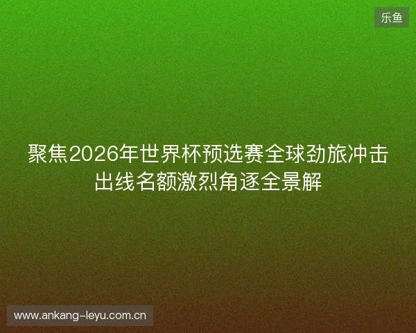 聚焦2026年世界杯预选赛全球劲旅冲击出线名额激烈角逐全景解