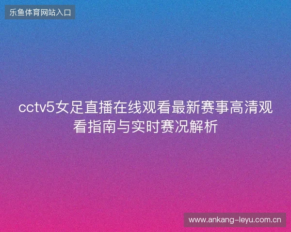 cctv5女足直播在线观看最新赛事高清观看指南与实时赛况解析