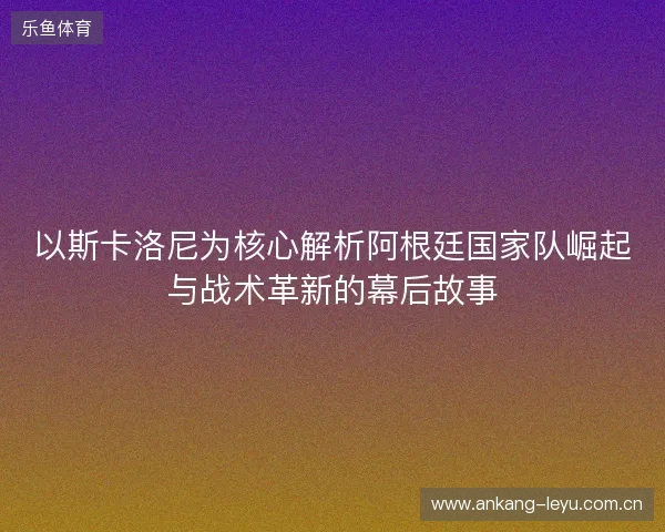 以斯卡洛尼为核心解析阿根廷国家队崛起与战术革新的幕后故事