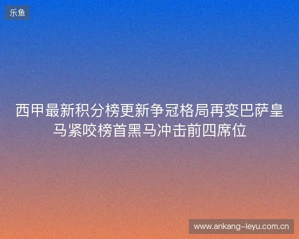 西甲最新积分榜更新争冠格局再变巴萨皇马紧咬榜首黑马冲击前四席位
