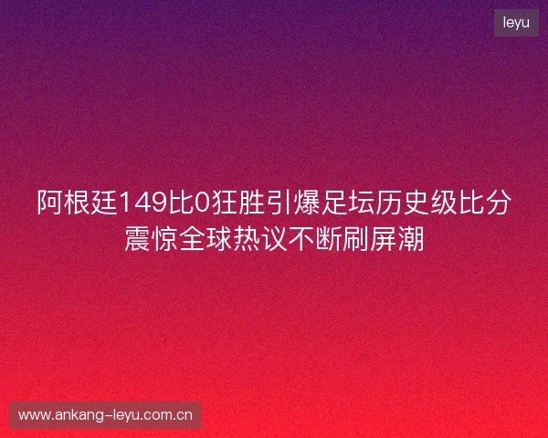 阿根廷149比0狂胜引爆足坛历史级比分震惊全球热议不断刷屏潮