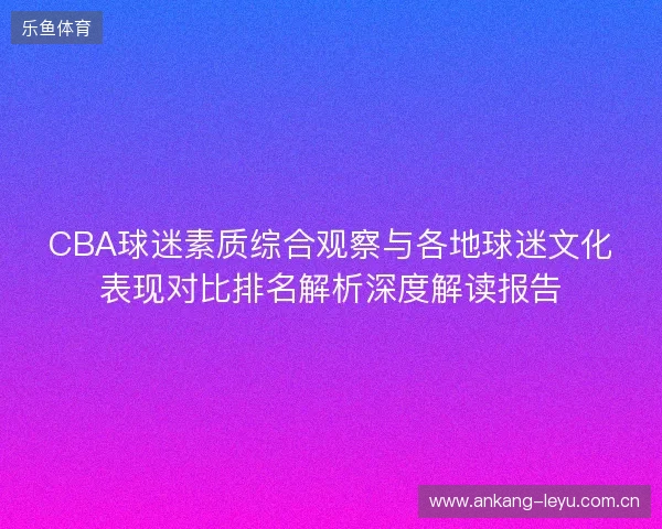 CBA球迷素质综合观察与各地球迷文化表现对比排名解析深度解读报告