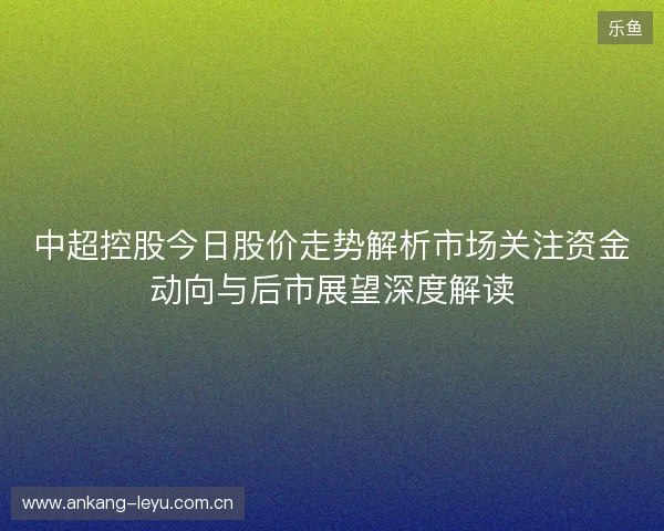 中超控股今日股价走势解析市场关注资金动向与后市展望深度解读 中超控股今日股价走势解析市场关注资金动向与后市展望深度解读