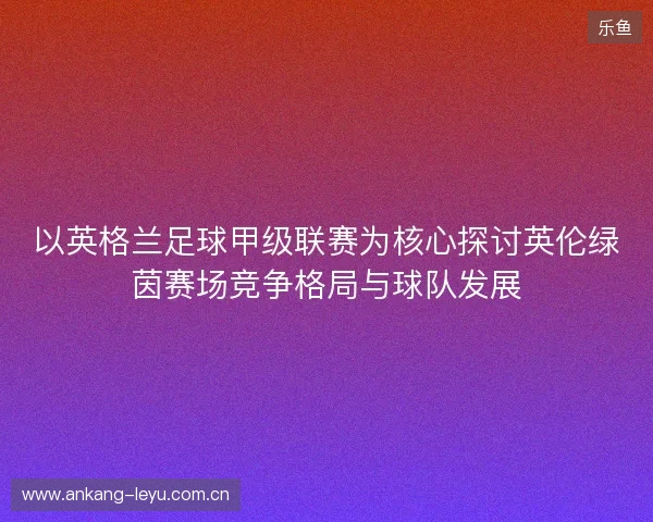 以英格兰足球甲级联赛为核心探讨英伦绿茵赛场竞争格局与球队发展 以英格兰足球甲级联赛为核心探讨英伦绿茵赛场竞争格局与球队发展