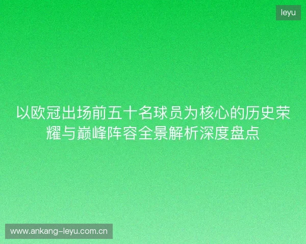 以欧冠出场前五十名球员为核心的历史荣耀与巅峰阵容全景解析深度盘点 以欧冠出场前五十名球员为核心的历史荣耀与巅峰阵容全景解析深度盘点