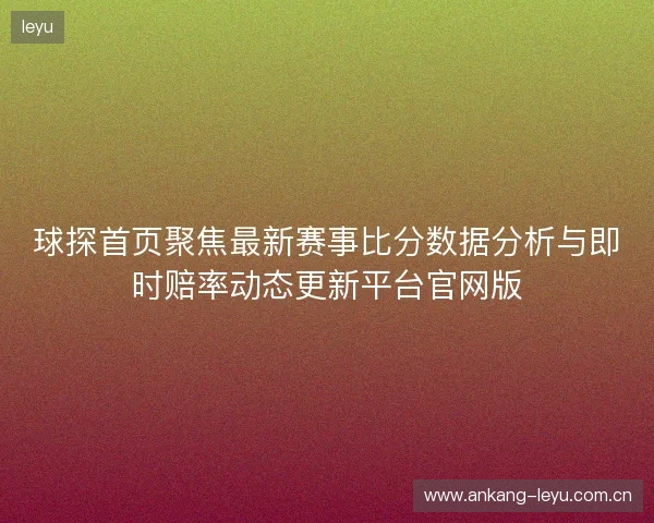 球探首页聚焦最新赛事比分数据分析与即时赔率动态更新平台官网版 球探首页聚焦最新赛事比分数据分析与即时赔率动态更新平台官网版