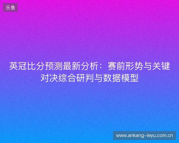 英冠比分预测最新分析:赛前形势与关键对决综合研判与数据模型 英冠比分预测最新分析:赛前形势与关键对决综合研判与数据模型