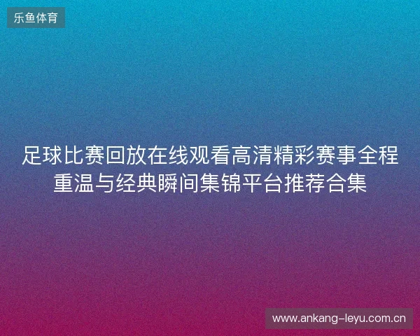 足球比赛回放在线观看高清精彩赛事全程重温与经典瞬间集锦平台推荐合集 足球比赛回放在线观看高清精彩赛事全程重温与经典瞬间集锦平台推荐合集