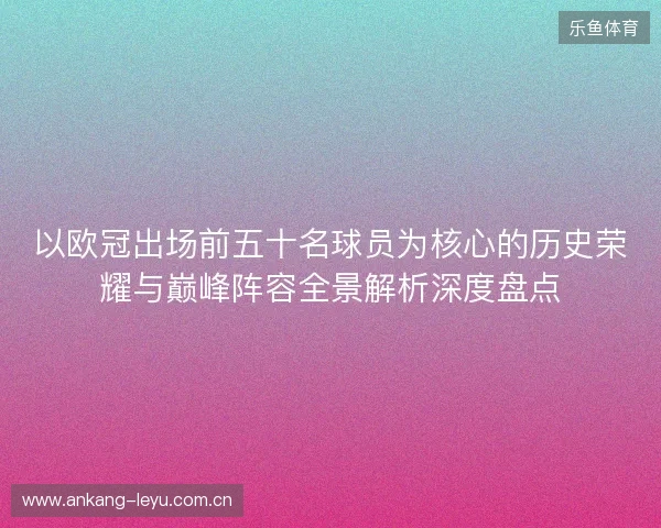 以欧冠出场前五十名球员为核心的历史荣耀与巅峰阵容全景解析深度盘点