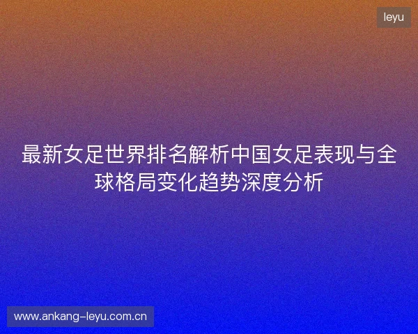 最新女足世界排名解析中国女足表现与全球格局变化趋势深度分析 最新女足世界排名解析中国女足表现与全球格局变化趋势深度分析