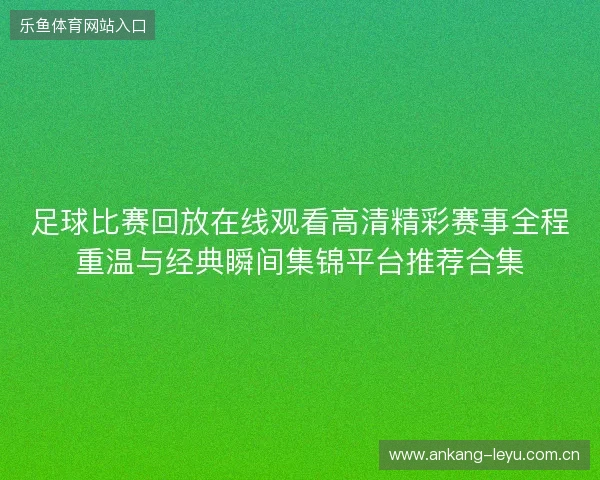 足球比赛回放在线观看高清精彩赛事全程重温与经典瞬间集锦平台推荐合集 足球比赛回放在线观看高清精彩赛事全程重温与经典瞬间集锦平台推荐合集
