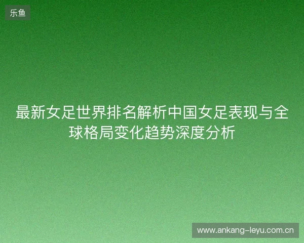 最新女足世界排名解析中国女足表现与全球格局变化趋势深度分析 最新女足世界排名解析中国女足表现与全球格局变化趋势深度分析