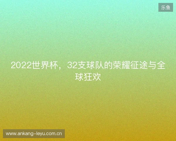 2022世界杯，32支球队的荣耀征途与全球狂欢