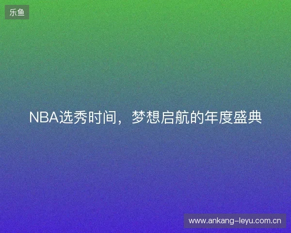 NBA选秀时间，梦想启航的年度盛典