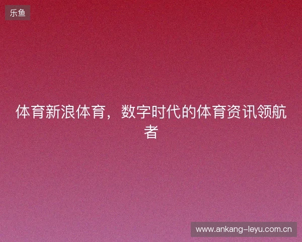 体育新浪体育，数字时代的体育资讯领航者