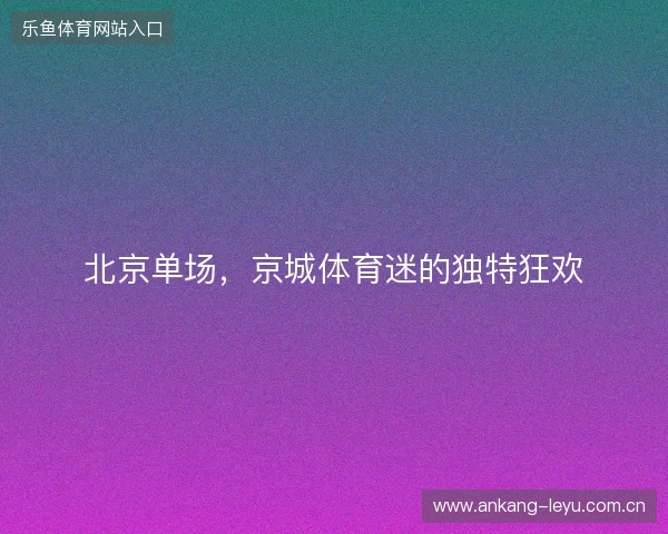 北京单场,京城体育迷的独特狂欢 北京单场,京城体育迷的独特狂欢