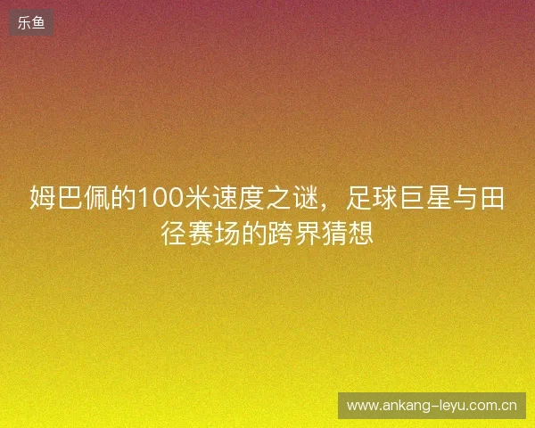 姆巴佩的100米速度之谜，足球巨星与田径赛场的跨界猜想