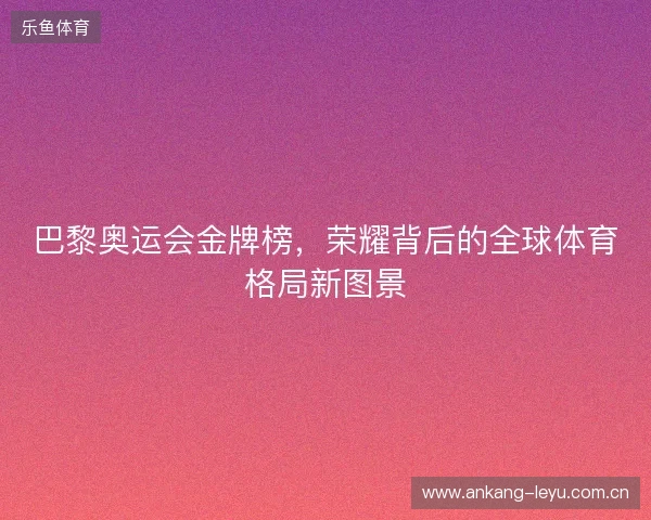 巴黎奥运会金牌榜，荣耀背后的全球体育格局新图景